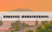 服务器低价购买（服务器低价购买是真的吗）