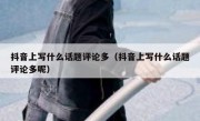 抖音上写什么话题评论多（抖音上写什么话题评论多呢）