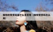 推特的赞赏码是什么意思呀（推特赞赏码怎么用）