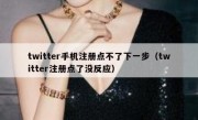 twitter手机注册点不了下一步（twitter注册点了没反应）