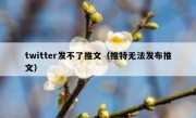 twitter发不了推文（推特无法发布推文）