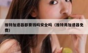 推特加速器都要钱吗安全吗（推特用加速器免费）