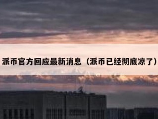 派币官方回应最新消息（派币已经彻底凉了）