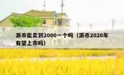 派币能卖到2000一个吗（派币2026年有望上市吗）