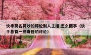 快手莫名其妙的评论别人主播,怎么回事（快手总有一些奇怪的评论）