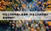 抖音上火的外国人是谁啊（抖音上火的外国人是谁啊图片）