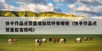 快手作品点赞量增加软件有哪些（快手作品点赞量能变现吗）