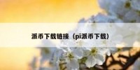 派币下载链接（pi派币下载）