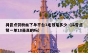 抖音点赞粉丝下单平台1毛钱是多少（抖音点赞一单18是真的吗）