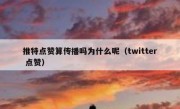 推特点赞算传播吗为什么呢（twitter 点赞）