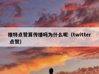 推特点赞算传播吗为什么呢（twitter 点赞）
