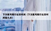 下次尾号限行北京时间（下次尾号限行北京时间是几点）