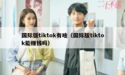国际版tiktok有啥（国际版tiktok能赚钱吗）