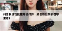 抖音粉丝功能在哪里打开（抖音粉丝列表在哪里看）