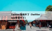 Twitter登陆不了（twitter app登录不了）