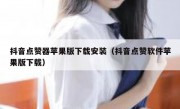 抖音点赞器苹果版下载安装（抖音点赞软件苹果版下载）