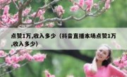 点赞1万,收入多少（抖音直播本场点赞1万,收入多少）