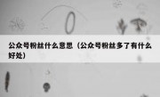 公众号粉丝什么意思（公众号粉丝多了有什么好处）