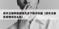 派币注册教程视频大全下载手机版（派币注册出现错误怎么办）