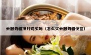 云服务器按月购买吗（怎么买云服务器便宜）