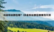 抖音粉丝群在哪?（抖音粉丝群在哪里找不到）