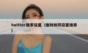 twitter搜索设置（推特如何设置搜索）