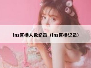 ins直播人数纪录（ins直播记录）