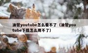 油管youtube怎么看不了（油管youtube下载怎么用不了）