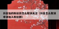 抖音加的粉丝团怎么取消关注（抖音怎么取消申请加入粉丝群）