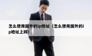 怎么使用国外的ip地址（怎么使用国外的ip地址上网）