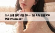 什么加速器可以登录ins（什么加速器可以登录whatsapp）
