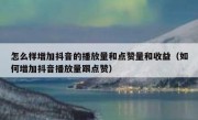 怎么样增加抖音的播放量和点赞量和收益（如何增加抖音播放量跟点赞）