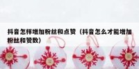 抖音怎样增加粉丝和点赞（抖音怎么才能增加粉丝和赞数）