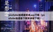 youtube加速器安卓app下载（youtube加速器下载安卓版下载）