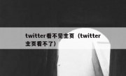 twitter看不见主页（twitter主页看不了）