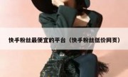 快手粉丝最便宜的平台（快手粉丝低价网页）