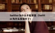 twitter为什么不能安装（twitter为什么安装不了）