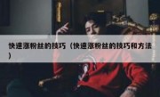 快速涨粉丝的技巧（快速涨粉丝的技巧和方法）