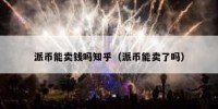 派币能卖钱吗知乎（派币能卖了吗）