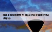 粉丝平台有哪些软件（粉丝平台有哪些软件可以赚钱）