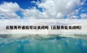 云服务开通后可以关闭吗（云服务能关闭吗）