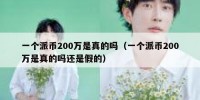 一个派币200万是真的吗（一个派币200万是真的吗还是假的）
