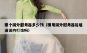 租个国外服务器多少钱（租用国外服务器能逃避国内打击吗）