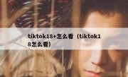 tiktok18+怎么看（tiktok18怎么看）