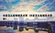 抖音怎么能够提高点赞（抖音怎么能提高点赞率）