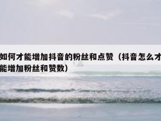 如何才能增加抖音的粉丝和点赞（抖音怎么才能增加粉丝和赞数）