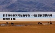 抖音涨粉涨赞网站有哪些（抖音涨粉涨赞网站有哪些平台）