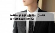 twitter尚未关注任何人（twitter 你尚未关注任何人）