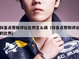 抖音点赞和评论比例怎么调（抖音点赞和评论的比例）