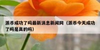 派币成功了吗最新消息新闻网（派币今天成功了吗是真的吗）